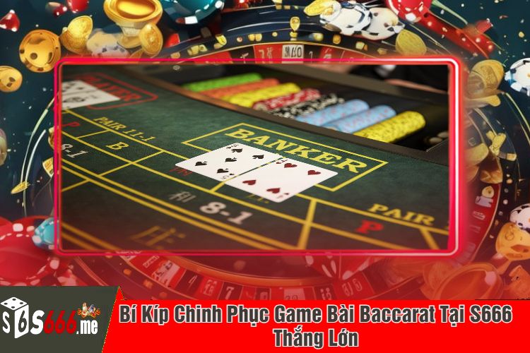 Bí Kíp Chinh Phục Game Bài Baccarat Tại S666 Thắng Lớn