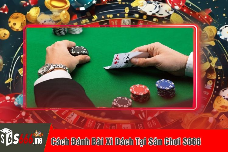 Cách Đánh Bài Xì Dách Tại Sân Chơi S666