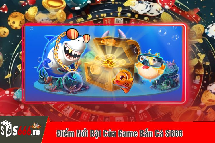 Điểm Nổi Bật Của Game Bắn Cá S666