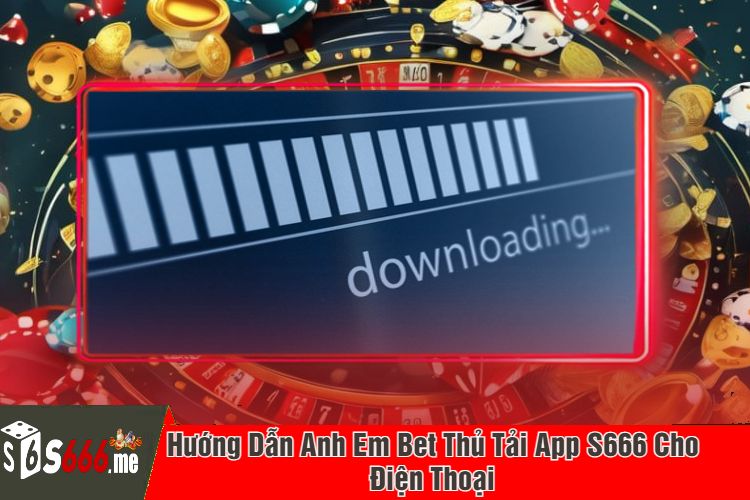 Hướng Dẫn Anh Em Bet Thủ Tải App S666 Cho Điện Thoại