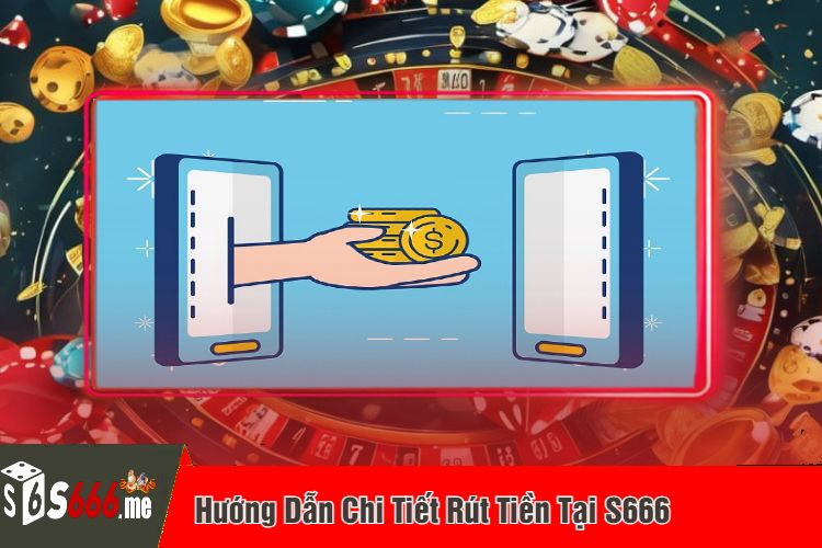 Hướng Dẫn Chi Tiết Rút Tiền Tại S666