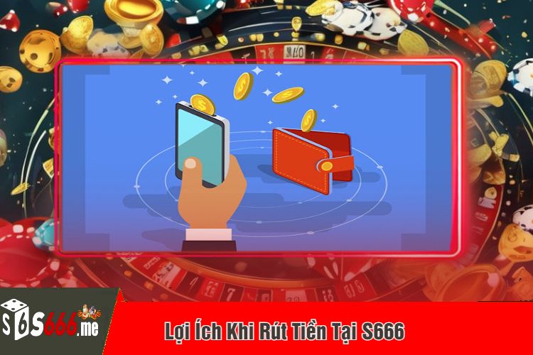 Lợi Ích Khi Rút Tiền Tại S666