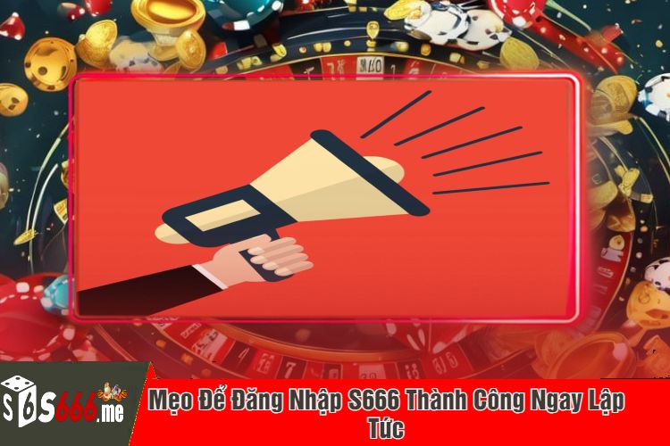 Mẹo Để Đăng Nhập S666 Thành Công Ngay Lập Tức